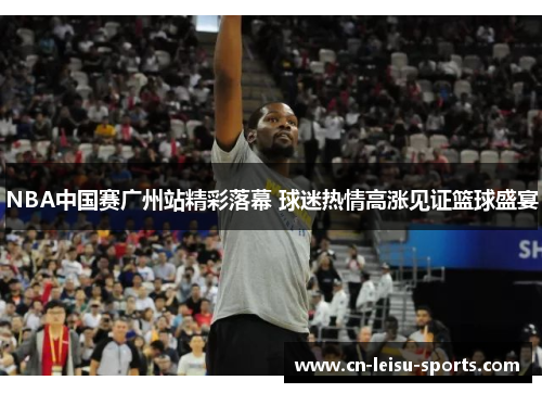 NBA中国赛广州站精彩落幕 球迷热情高涨见证篮球盛宴